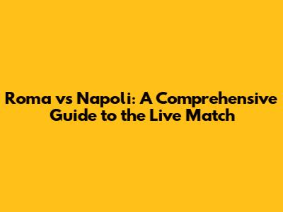 Roma vs Napoli: A Comprehensive Guide to the Live Match