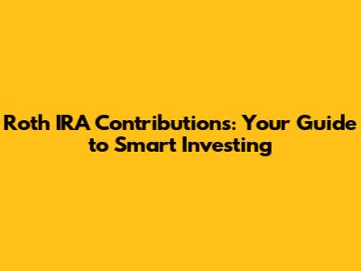 Roth IRA Contributions: Your Guide to Smart Investing
