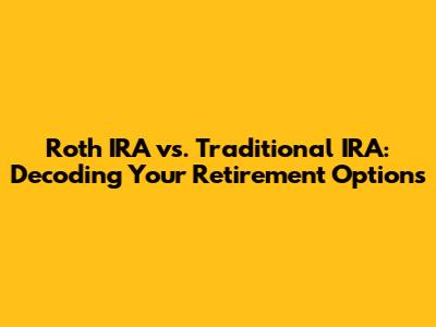 Roth IRA vs. Traditional IRA: Decoding Your Retirement Options