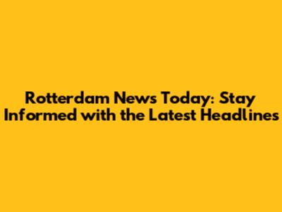 Rotterdam News Today: Stay Informed with the Latest Headlines