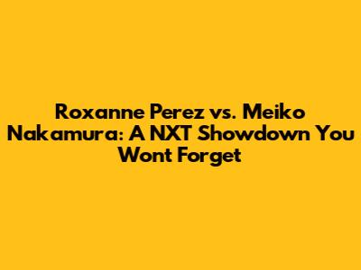 Roxanne Perez vs. Meiko Nakamura: A NXT Showdown You Won't Forget