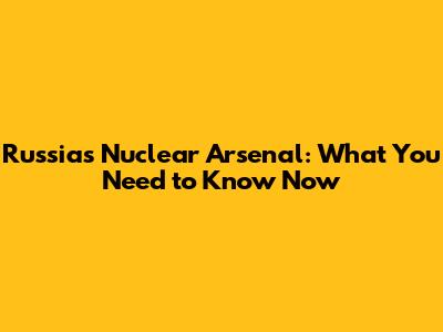 Russia's Nuclear Arsenal: What You Need to Know Now