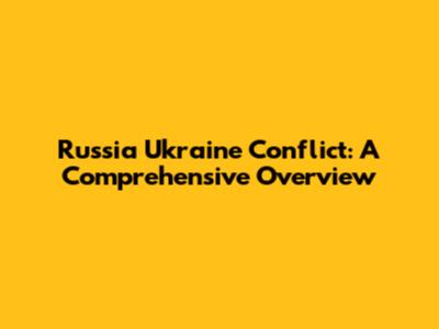 Russia Ukraine Conflict: A Comprehensive Overview