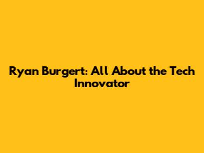 Ryan Burgert: All About the Tech Innovator