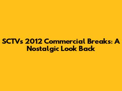 SCTV's 2012 Commercial Breaks: A Nostalgic Look Back