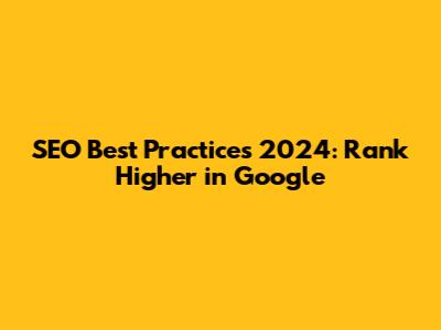 SEO Best Practices 2024: Rank Higher in Google