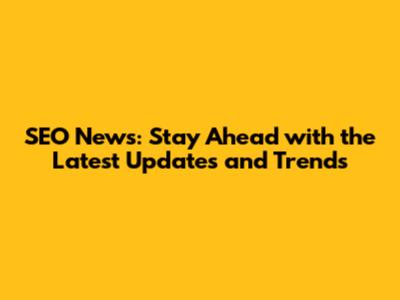 SEO News: Stay Ahead with the Latest Updates and Trends