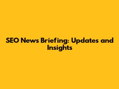 SEO News Briefing: Updates and Insights