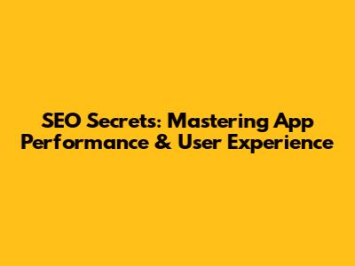 SEO Secrets: Mastering App Performance & User Experience