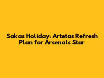 Saka's Holiday: Arteta's Refresh Plan for Arsenal's Star