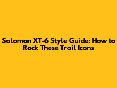 Salomon XT-6 Style Guide: How to Rock These Trail Icons