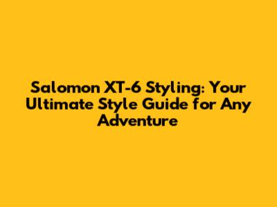 Salomon XT-6 Styling: Your Ultimate Style Guide for Any Adventure