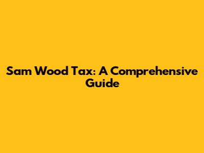 Sam Wood Tax: A Comprehensive Guide