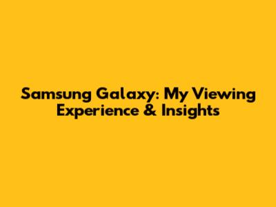 Samsung Galaxy: My Viewing Experience & Insights