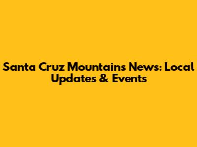 Santa Cruz Mountains News: Local Updates & Events