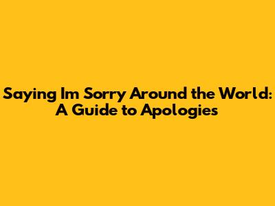 Saying 'I'm Sorry' Around the World: A Guide to Apologies