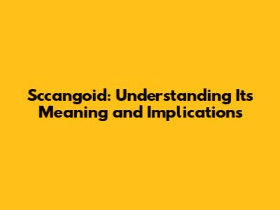 Sccangoid: Understanding Its Meaning and Implications