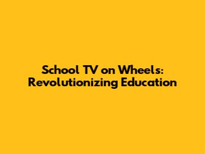 School TV on Wheels: Revolutionizing Education