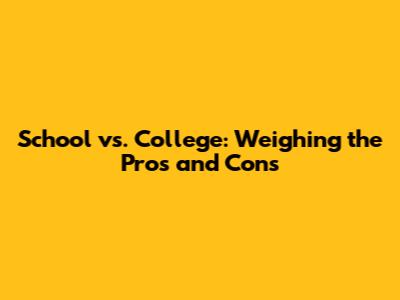 School vs. College: Weighing the Pros and Cons
