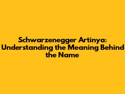 Schwarzenegger Artinya: Understanding the Meaning Behind the Name