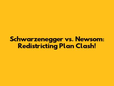 Schwarzenegger vs. Newsom: Redistricting Plan Clash!