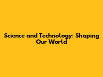 Science and Technology: Shaping Our World