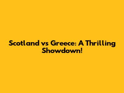 Scotland vs Greece: A Thrilling Showdown!