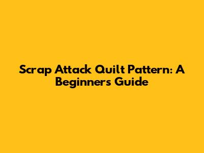 Scrap Attack Quilt Pattern: A Beginner's Guide