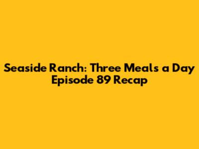 Seaside Ranch: Three Meals a Day Episode 89 Recap