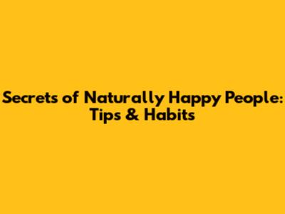 Secrets of Naturally Happy People: Tips & Habits