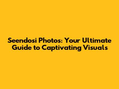Seendosi Photos: Your Ultimate Guide to Captivating Visuals