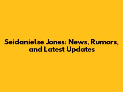 Seidanielse Jones: News, Rumors, and Latest Updates