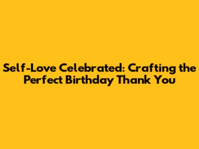Self-Love Celebrated: Crafting the Perfect Birthday Thank You