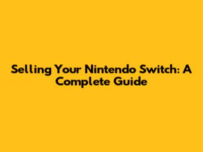 Selling Your Nintendo Switch: A Complete Guide