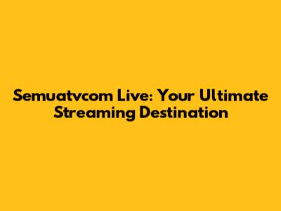 Semuatvcom Live: Your Ultimate Streaming Destination