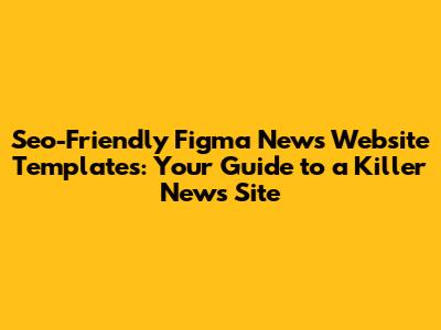 Seo-Friendly Figma News Website Templates: Your Guide to a Killer News Site