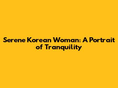 Serene Korean Woman: A Portrait of Tranquility