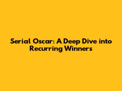 Serial Oscar: A Deep Dive into Recurring Winners