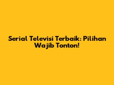 Serial Televisi Terbaik: Pilihan Wajib Tonton!