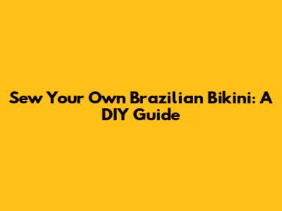 Sew Your Own Brazilian Bikini: A DIY Guide