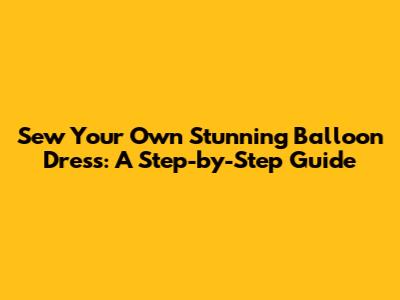 Sew Your Own Stunning Balloon Dress: A Step-by-Step Guide