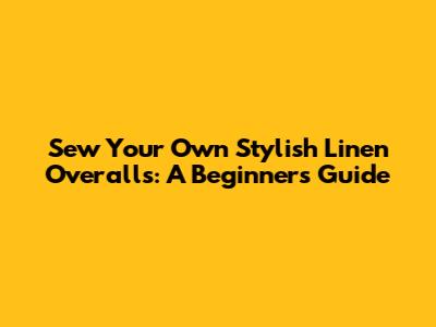 Sew Your Own Stylish Linen Overalls: A Beginner's Guide