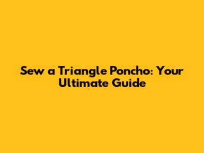 Sew a Triangle Poncho: Your Ultimate Guide
