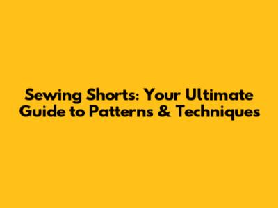 Sewing Shorts: Your Ultimate Guide to Patterns & Techniques