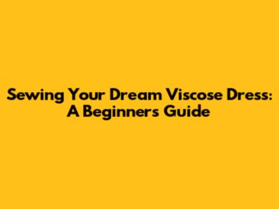 Sewing Your Dream Viscose Dress: A Beginner's Guide