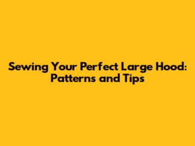 Sewing Your Perfect Large Hood: Patterns and Tips