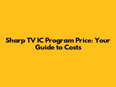 Sharp TV IC Program Price: Your Guide to Costs