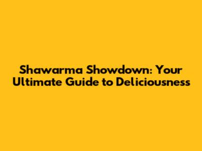 Shawarma Showdown: Your Ultimate Guide to Deliciousness