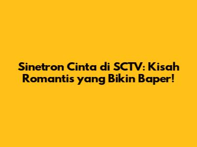 Sinetron Cinta di SCTV: Kisah Romantis yang Bikin Baper!