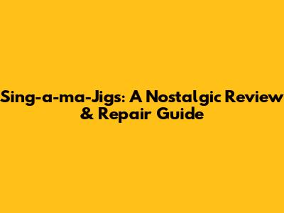 Sing-a-ma-Jigs: A Nostalgic Review & Repair Guide